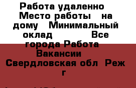 Работа удаленно › Место работы ­ на дому › Минимальный оклад ­ 1 000 - Все города Работа » Вакансии   . Свердловская обл.,Реж г.